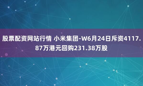 股票配资网站行情 小米集团-W6月24日斥资4117.87万港元回购231.38万股