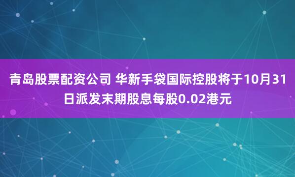 青岛股票配资公司 华新手袋国际控股将于10月31日派发末期股息每股0.02港元