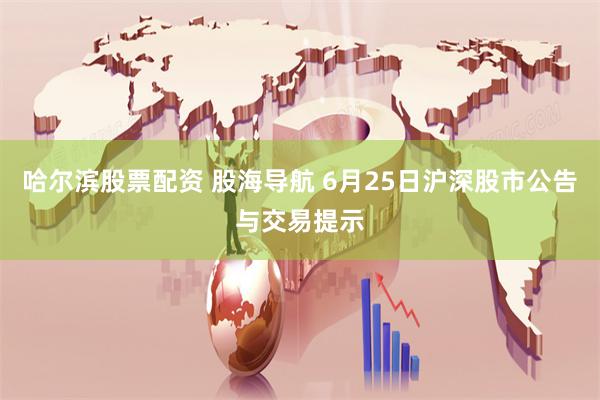 哈尔滨股票配资 股海导航 6月25日沪深股市公告与交易提示