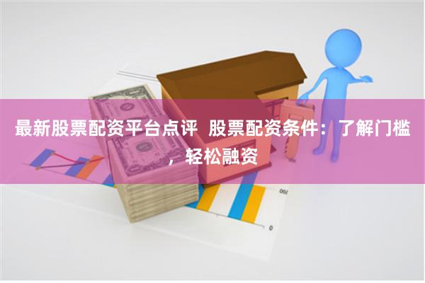 最新股票配资平台点评  股票配资条件：了解门槛，轻松融资