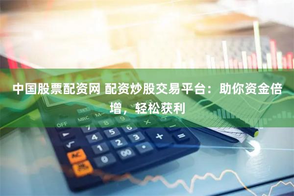 中国股票配资网 配资炒股交易平台：助你资金倍增，轻松获利