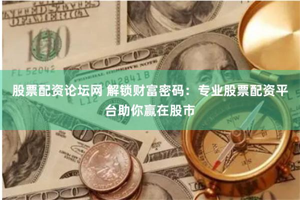 股票配资论坛网 解锁财富密码：专业股票配资平台助你赢在股市