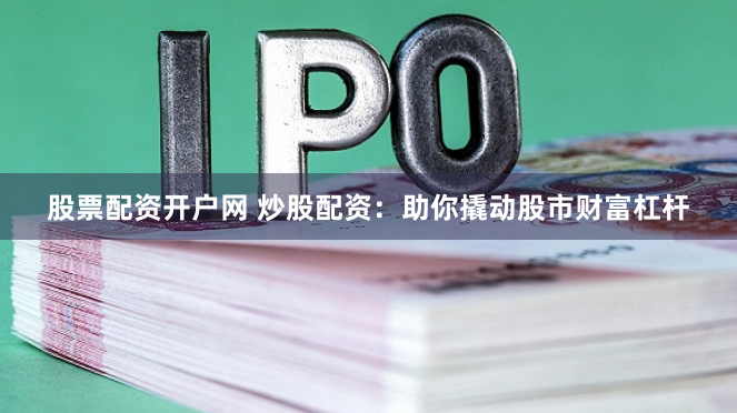 股票配资开户网 炒股配资：助你撬动股市财富杠杆