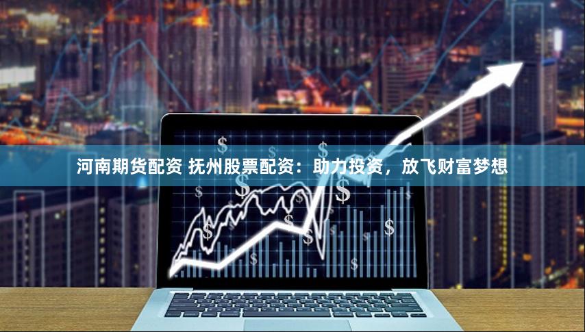 河南期货配资 抚州股票配资：助力投资，放飞财富梦想