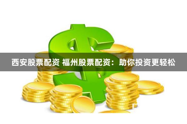 西安股票配资 福州股票配资：助你投资更轻松