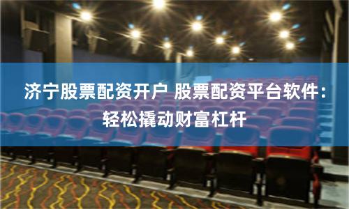 济宁股票配资开户 股票配资平台软件：轻松撬动财富杠杆