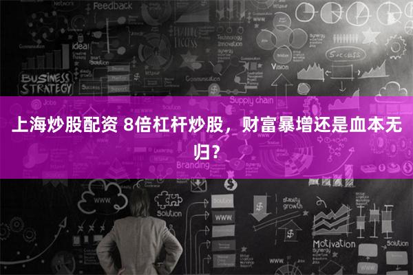 上海炒股配资 8倍杠杆炒股，财富暴增还是血本无归？