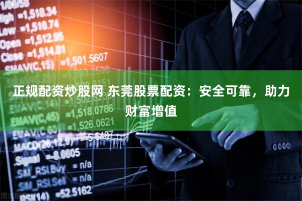 正规配资炒股网 东莞股票配资：安全可靠，助力财富增值