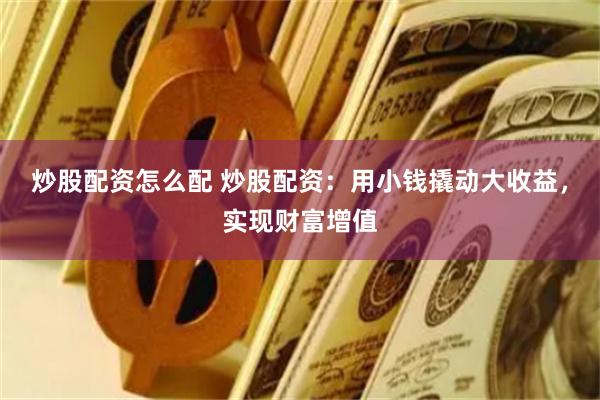 炒股配资怎么配 炒股配资：用小钱撬动大收益，实现财富增值