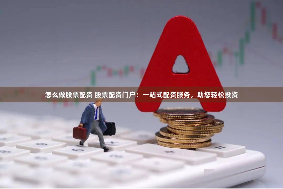 怎么做股票配资 股票配资门户：一站式配资服务，助您轻松投资