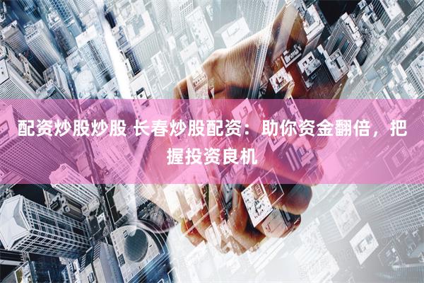 配资炒股炒股 长春炒股配资：助你资金翻倍，把握投资良机