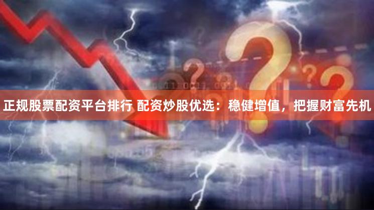 正规股票配资平台排行 配资炒股优选：稳健增值，把握财富先机