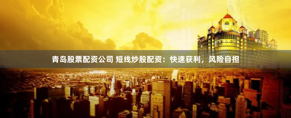 青岛股票配资公司 短线炒股配资：快速获利，风险自担