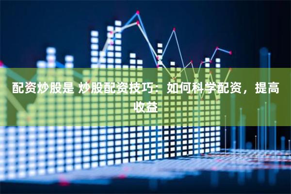 配资炒股是 炒股配资技巧：如何科学配资，提高收益
