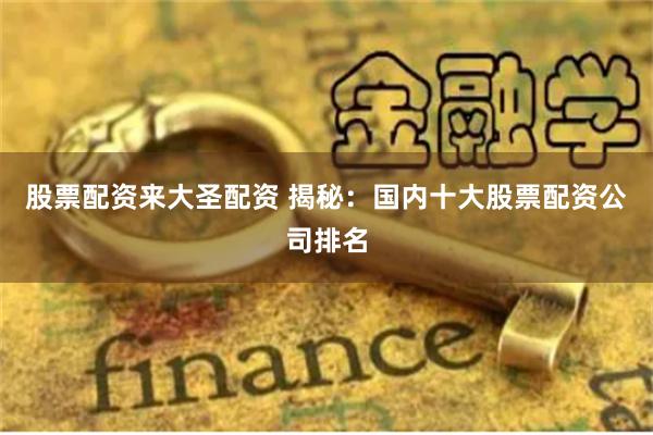 股票配资来大圣配资 揭秘：国内十大股票配资公司排名