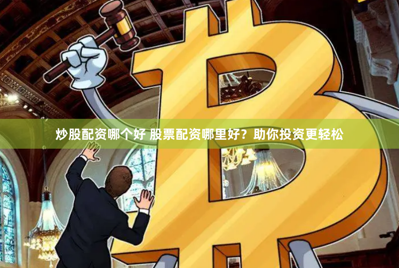 炒股配资哪个好 股票配资哪里好？助你投资更轻松