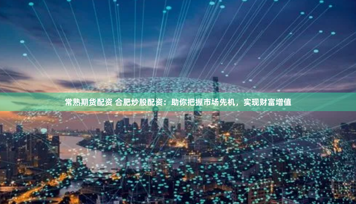 常熟期货配资 合肥炒股配资：助你把握市场先机，实现财富增值