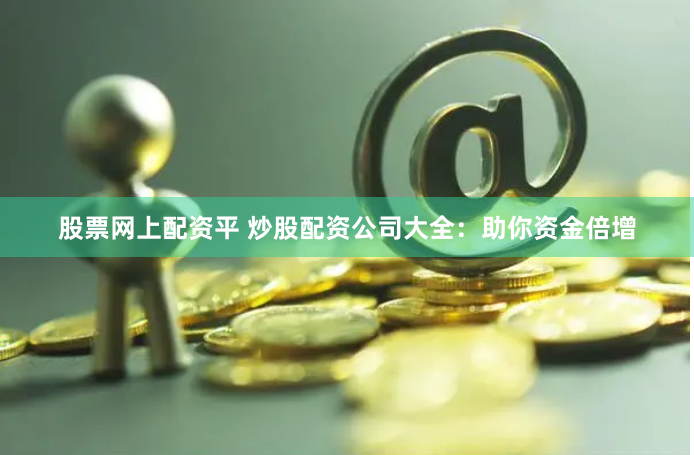 股票网上配资平 炒股配资公司大全：助你资金倍增
