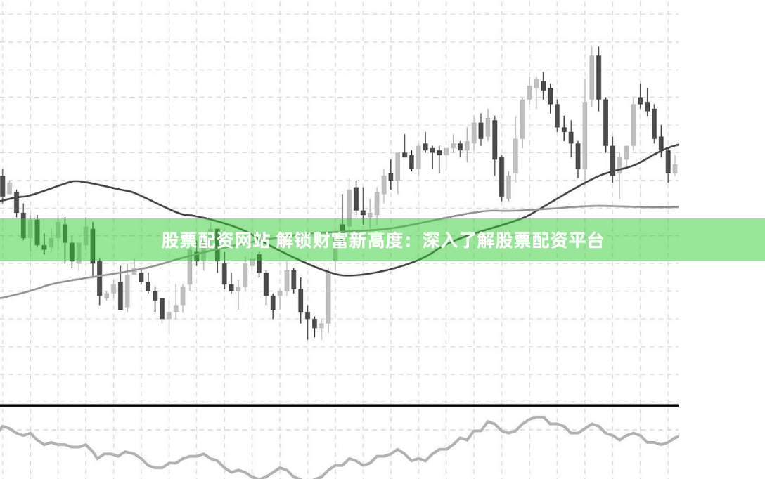 股票配资网站 解锁财富新高度：深入了解股票配资平台