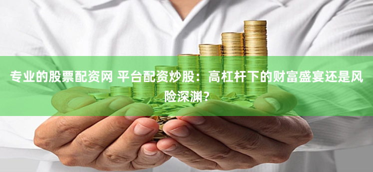 专业的股票配资网 平台配资炒股：高杠杆下的财富盛宴还是风险深渊？