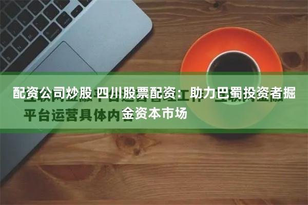 配资公司炒股 四川股票配资：助力巴蜀投资者掘金资本市场