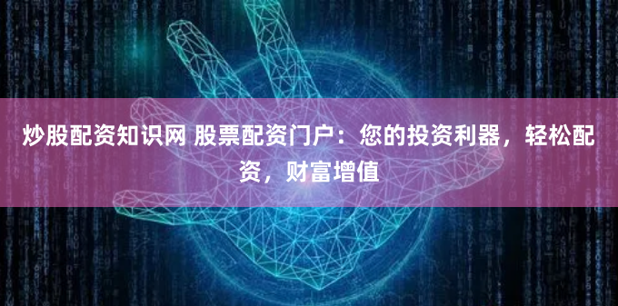 炒股配资知识网 股票配资门户：您的投资利器，轻松配资，财富增值