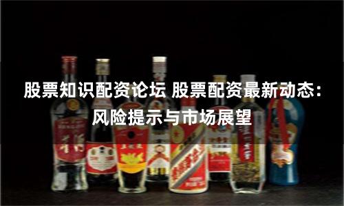股票知识配资论坛 股票配资最新动态：风险提示与市场展望