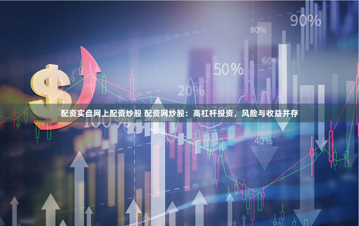 配资实盘网上配资炒股 配资网炒股：高杠杆投资，风险与收益并存