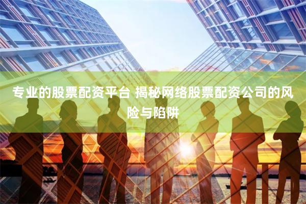专业的股票配资平台 揭秘网络股票配资公司的风险与陷阱