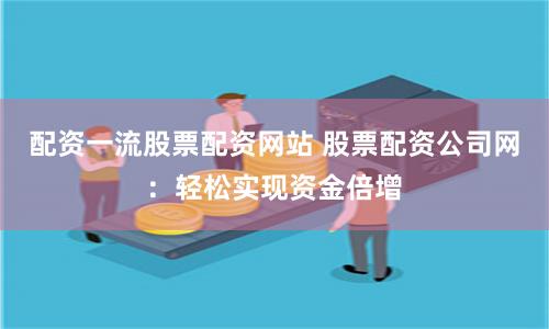 配资一流股票配资网站 股票配资公司网：轻松实现资金倍增