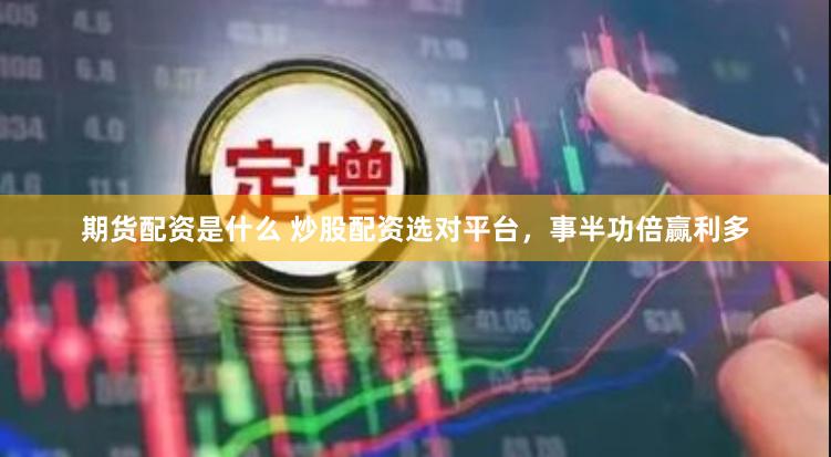 期货配资是什么 炒股配资选对平台，事半功倍赢利多