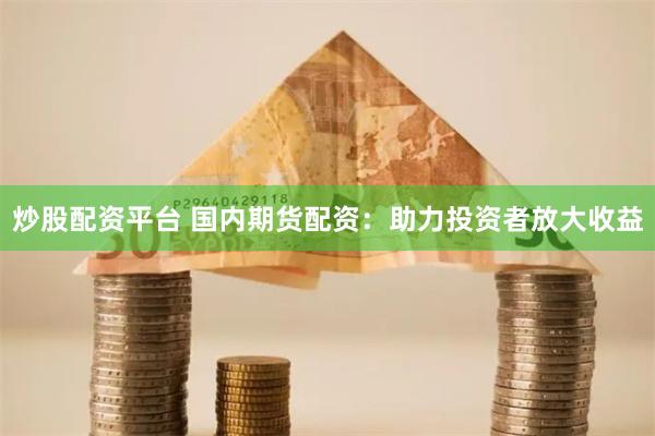 炒股配资平台 国内期货配资：助力投资者放大收益