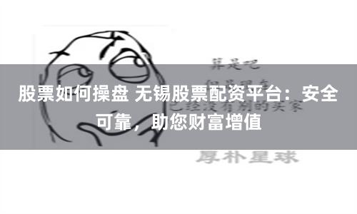 股票如何操盘 无锡股票配资平台：安全可靠，助您财富增值