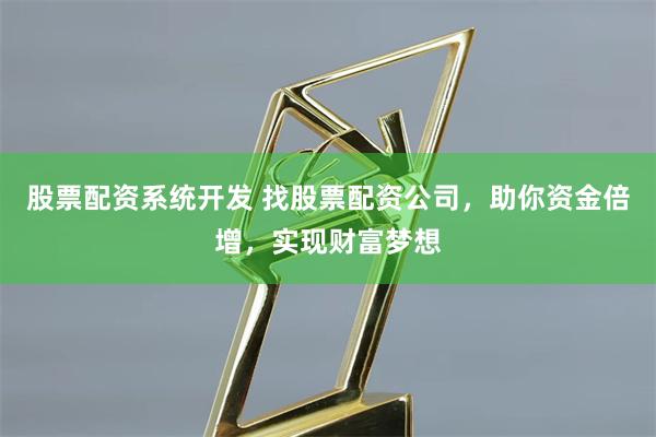 股票配资系统开发 找股票配资公司，助你资金倍增，实现财富梦想