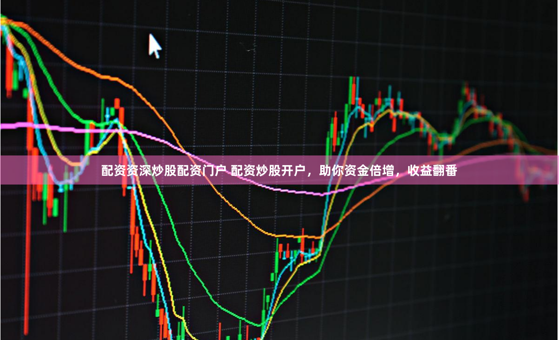 配资资深炒股配资门户 配资炒股开户，助你资金倍增，收益翻番