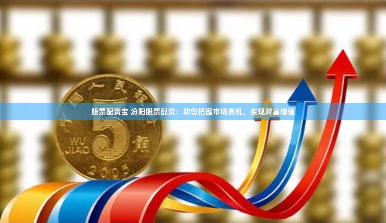 股票配资宝 汾阳股票配资：助您把握市场良机，实现财富增值
