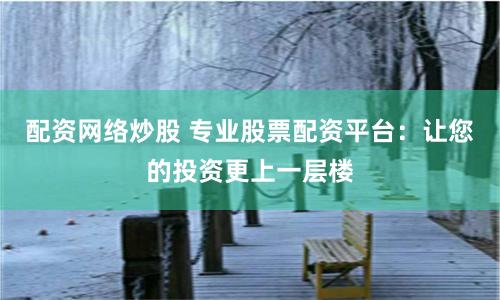 配资网络炒股 专业股票配资平台：让您的投资更上一层楼