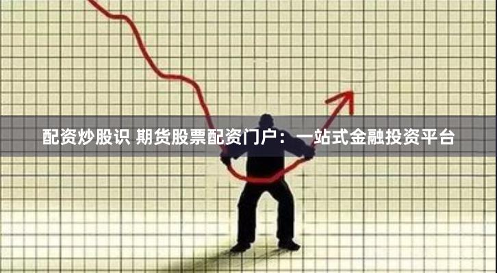 配资炒股识 期货股票配资门户：一站式金融投资平台