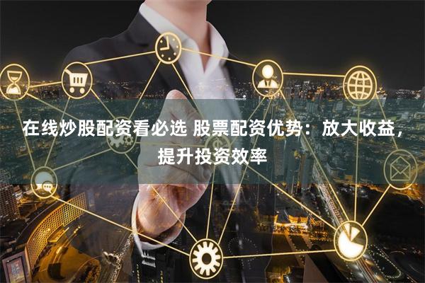在线炒股配资看必选 股票配资优势：放大收益，提升投资效率