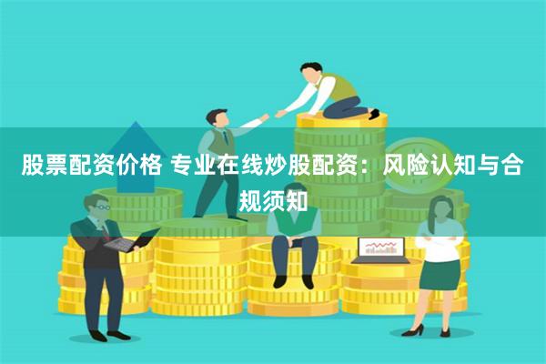 股票配资价格 专业在线炒股配资：风险认知与合规须知