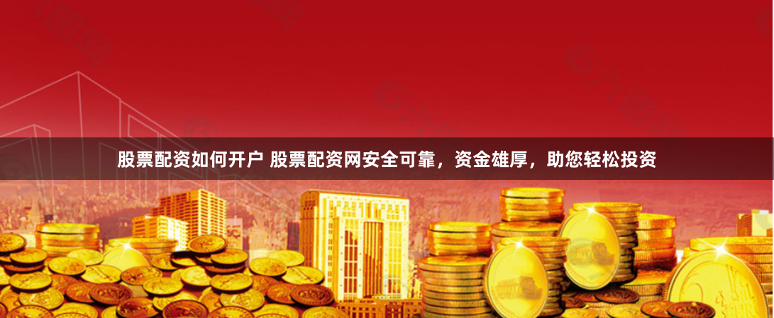 股票配资如何开户 股票配资网安全可靠，资金雄厚，助您轻松投资