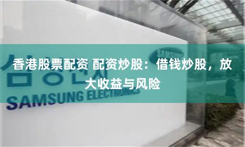 香港股票配资 配资炒股：借钱炒股，放大收益与风险