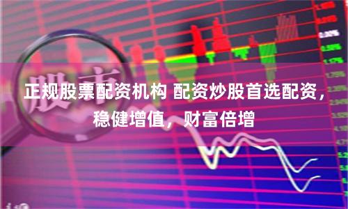 正规股票配资机构 配资炒股首选配资，稳健增值，财富倍增