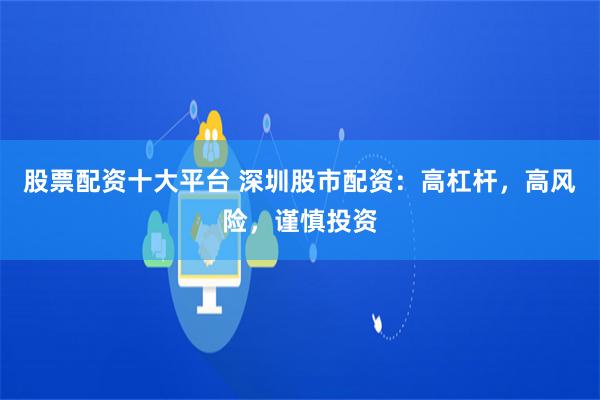 股票配资十大平台 深圳股市配资：高杠杆，高风险，谨慎投资