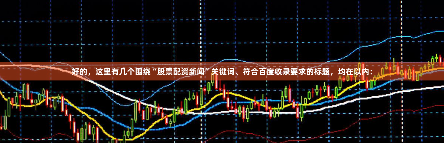 好的，这里有几个围绕“股票配资新闻”关键词、符合百度收录要求的标题，均在以内：