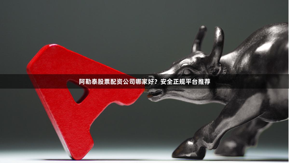 阿勒泰股票配资公司哪家好？安全正规平台推荐