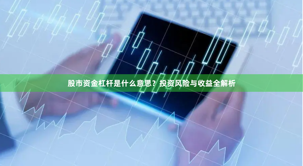股市资金杠杆是什么意思？投资风险与收益全解析