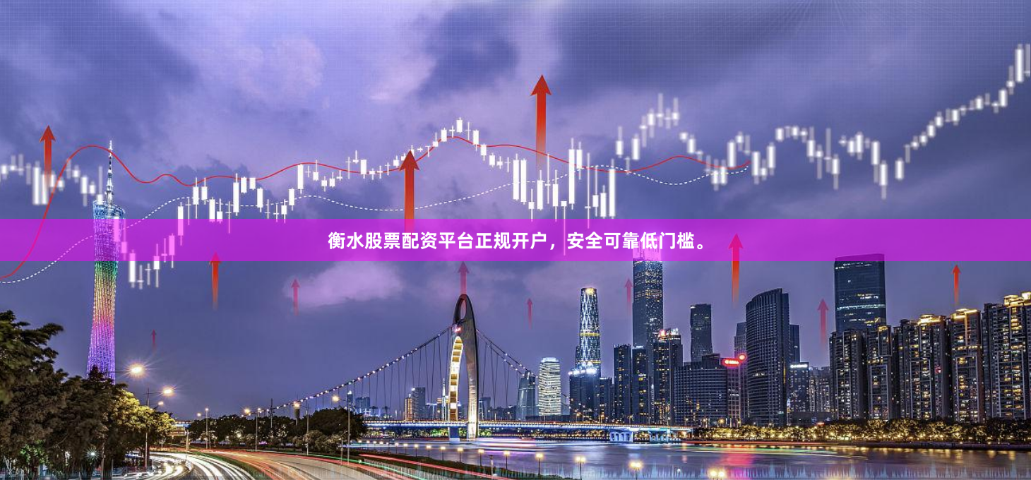 衡水股票配资平台正规开户，安全可靠低门槛。